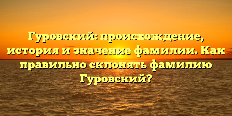 Гуровский: происхождение, история и значение фамилии. Как правильно склонять фамилию Гуровский?