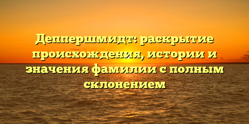 Деппершмидт: раскрытие происхождения, истории и значения фамилии с полным склонением