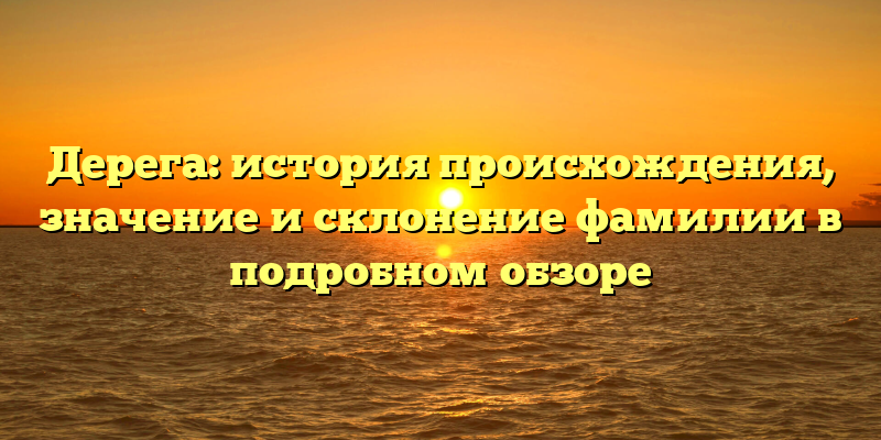 Дерега: история происхождения, значение и склонение фамилии в подробном обзоре
