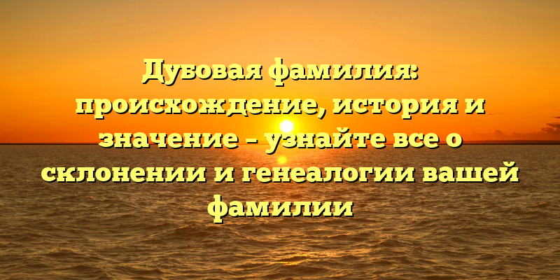 Дубовая фамилия: происхождение, история и значение – узнайте все о склонении и генеалогии вашей фамилии