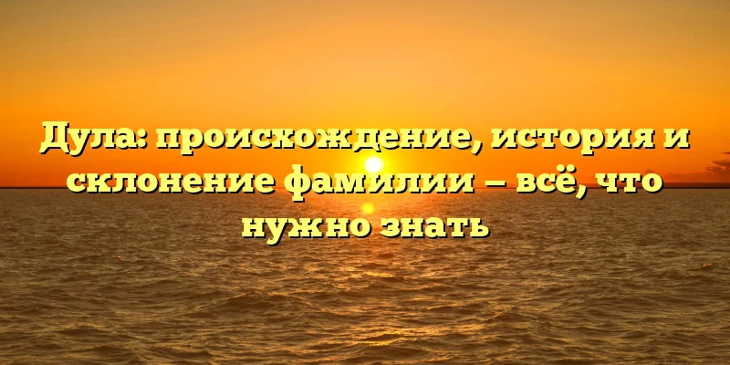 Дула: происхождение, история и склонение фамилии — всё, что нужно знать Дула: происхождение, история и склонение фамилии — всё, что нужно знать