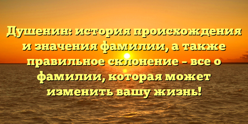 Душенин: история происхождения и значения фамилии, а также правильное склонение – все о фамилии, которая может изменить вашу жизнь!