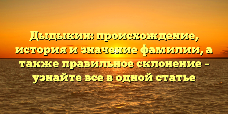 Дыдыкин: происхождение, история и значение фамилии, а также правильное склонение – узнайте все в одной статье