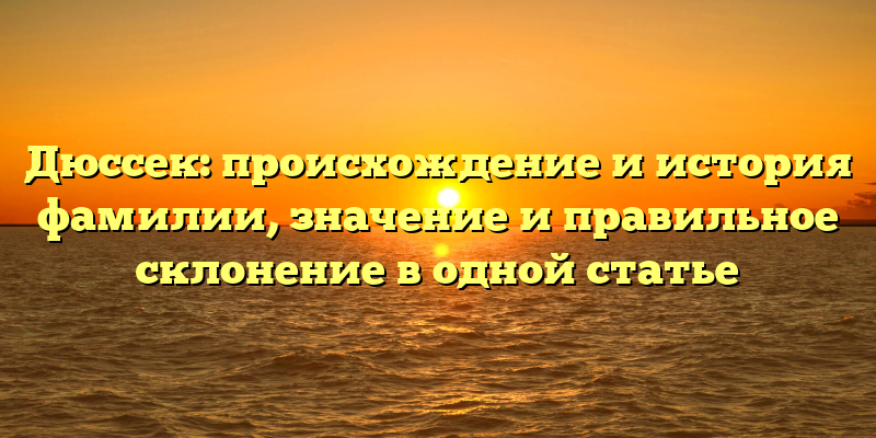 Дюссек: происхождение и история фамилии, значение и правильное склонение в одной статье