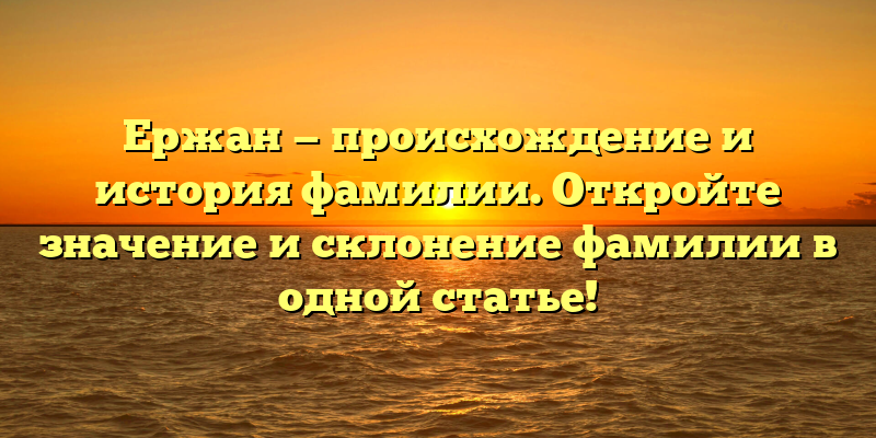 Ержан — происхождение и история фамилии. Откройте значение и склонение фамилии в одной статье!