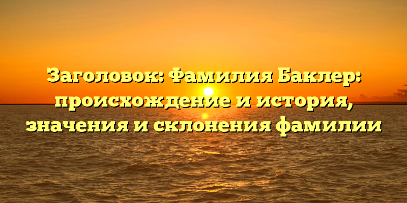 Заголовок: Фамилия Баклер: происхождение и история, значения и склонения фамилии