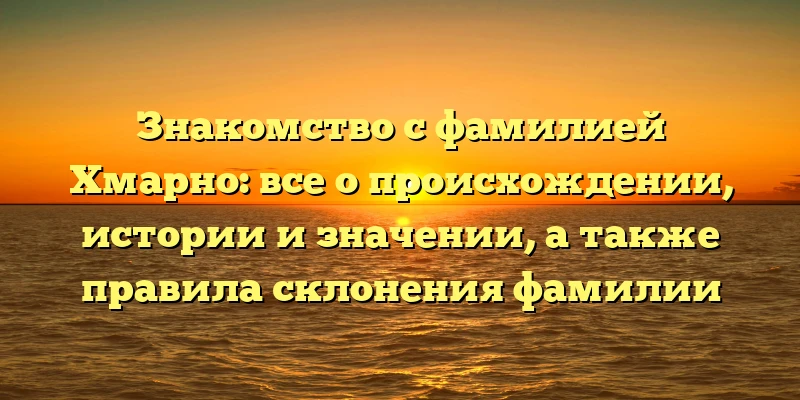 Знакомство с фамилией Хмарно: все о происхождении, истории и значении, а также правила склонения фамилии Знакомство с фамилией Хмарно: все о происхождении, истории и значении, а также правила склонения фамилии