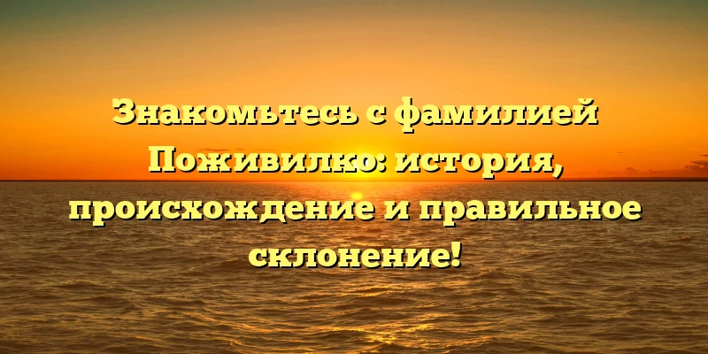 Знакомьтесь с фамилией Поживилко: история, происхождение и правильное склонение! Знакомьтесь с фамилией Поживилко: история, происхождение и правильное склонение!