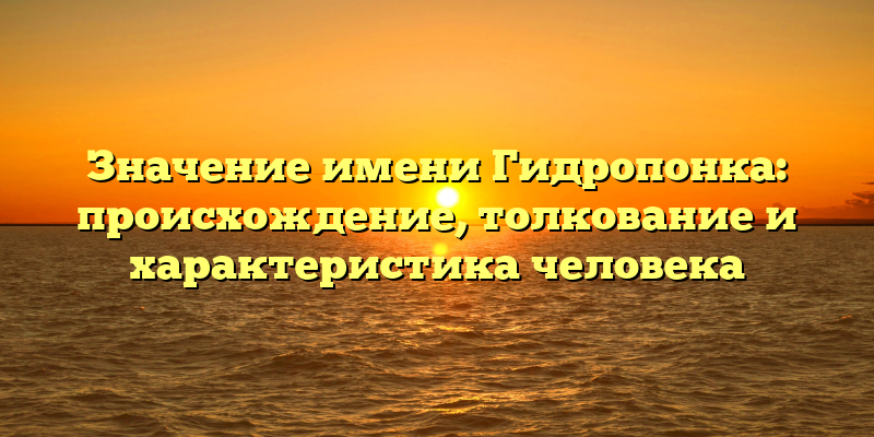 Значение имени Гидропонка: происхождение, толкование и характеристика человека