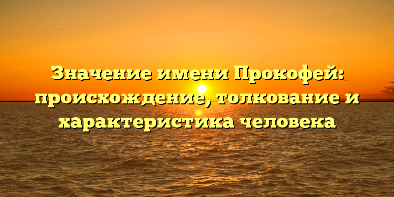 Значение имени Прокофей: происхождение, толкование и характеристика человека