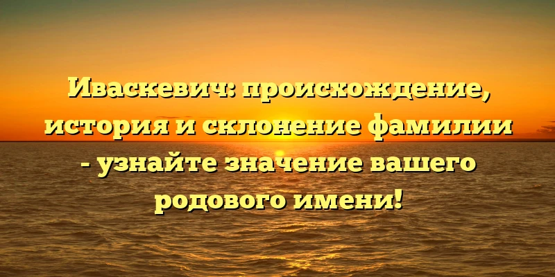 Иваскевич: происхождение, история и склонение фамилии - узнайте значение вашего родового имени!