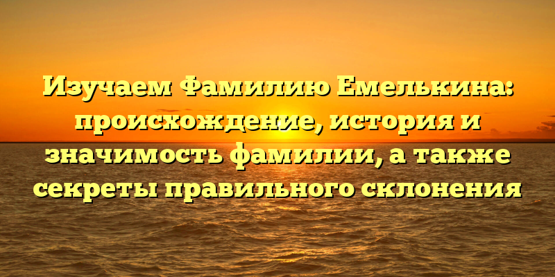Изучаем Фамилию Емелькина: происхождение, история и значимость фамилии, а также секреты правильного склонения