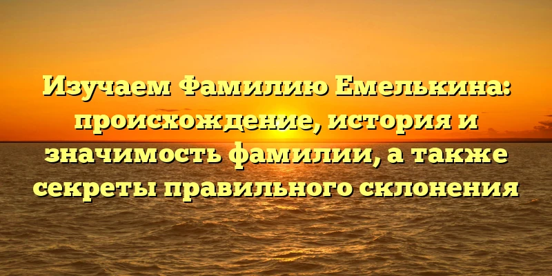 Изучаем Фамилию Емелькина: происхождение, история и значимость фамилии, а также секреты правильного склонения Изучаем Фамилию Емелькина: происхождение, история и значимость фамилии, а также секреты правильного склонения