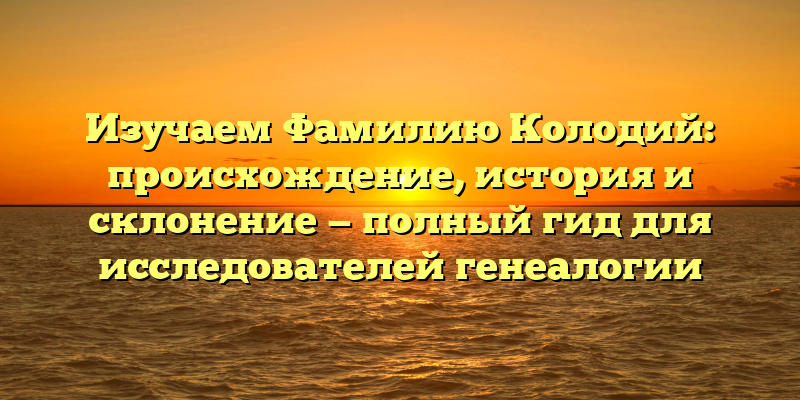 Изучаем Фамилию Колодий: происхождение, история и склонение — полный гид для исследователей генеалогии