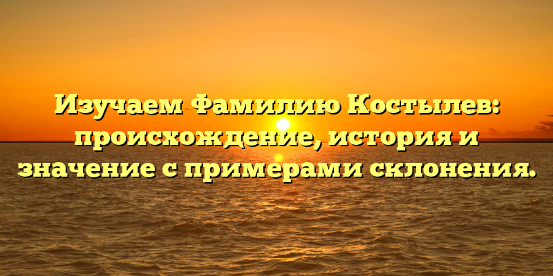 Изучаем Фамилию Костылев: происхождение, история и значение с примерами склонения.