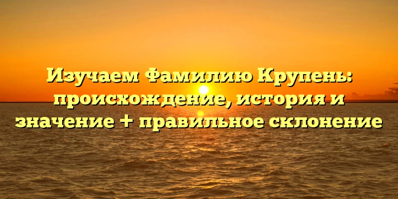 Изучаем Фамилию Крупень: происхождение, история и значение + правильное склонение Изучаем Фамилию Крупень: происхождение, история и значение + правильное склонение