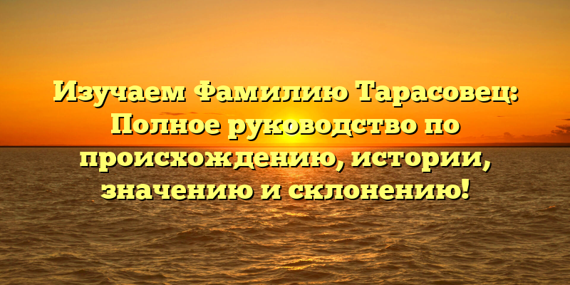 Изучаем Фамилию Тарасовец: Полное руководство по происхождению, истории, значению и склонению!