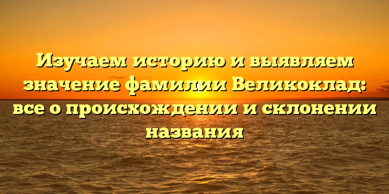 Изучаем историю и выявляем значение фамилии Великоклад: все о происхождении и склонении названия Изучаем историю и выявляем значение фамилии Великоклад: все о происхождении и склонении названия
