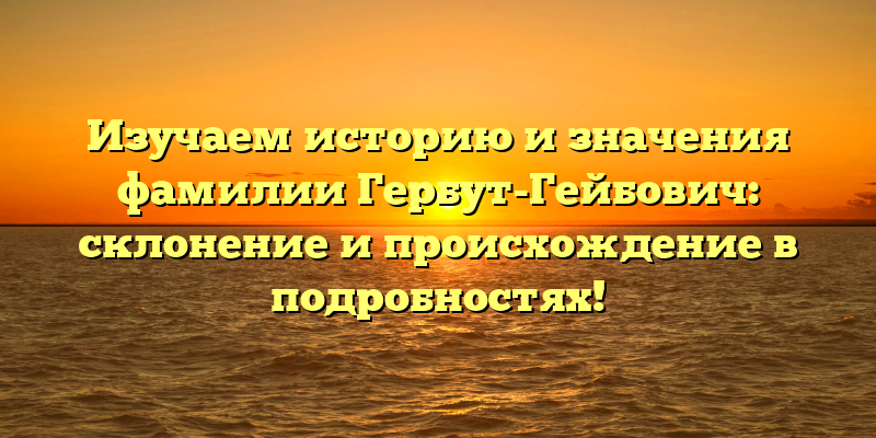 Изучаем историю и значения фамилии Гербут-Гейбович: склонение и происхождение в подробностях!