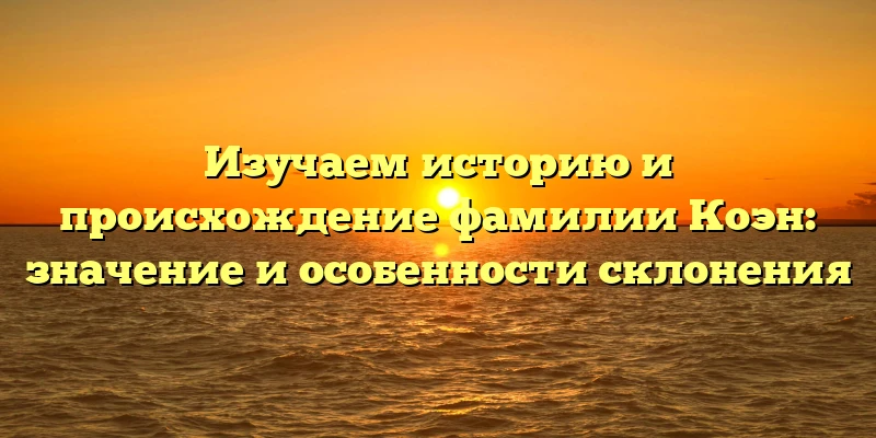 Изучаем историю и происхождение фамилии Коэн: значение и особенности склонения Изучаем историю и происхождение фамилии Коэн: значение и особенности склонения