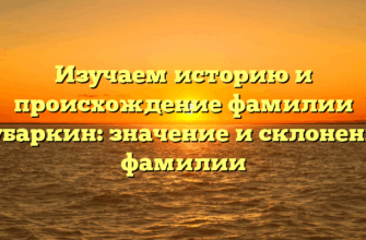 Изучаем историю и происхождение фамилии Чубаркин: значение и склонение фамилии Изучаем историю и происхождение фамилии Чубаркин: значение и склонение фамилии