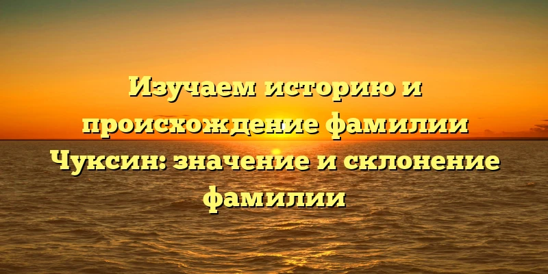 Изучаем историю и происхождение фамилии Чуксин: значение и склонение фамилии Изучаем историю и происхождение фамилии Чуксин: значение и склонение фамилии