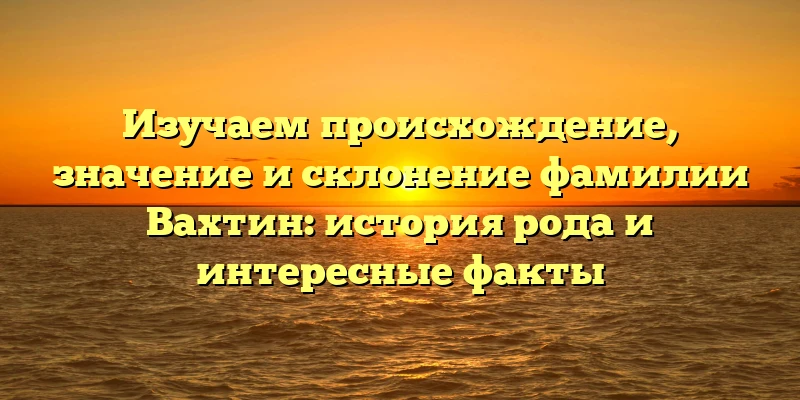 Изучаем происхождение, значение и склонение фамилии Вахтин: история рода и интересные факты Изучаем происхождение, значение и склонение фамилии Вахтин: история рода и интересные факты