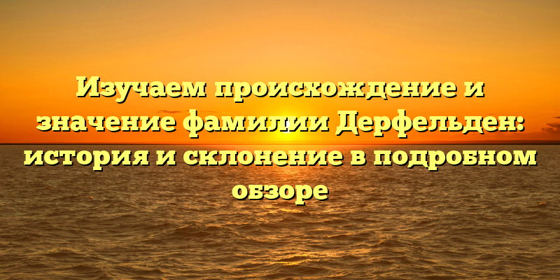 Изучаем происхождение и значение фамилии Дерфельден: история и склонение в подробном обзоре