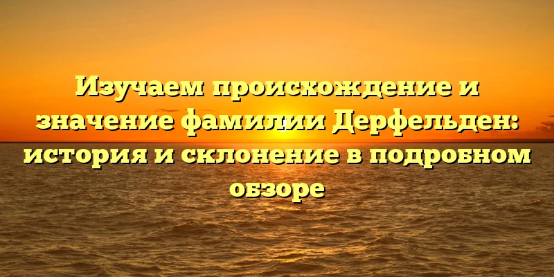 Изучаем происхождение и значение фамилии Дерфельден: история и склонение в подробном обзоре Изучаем происхождение и значение фамилии Дерфельден: история и склонение в подробном обзоре