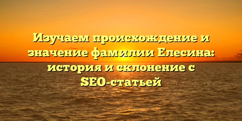 Изучаем происхождение и значение фамилии Елесина: история и склонение с SEO-статьей Изучаем происхождение и значение фамилии Елесина: история и склонение с SEO-статьей