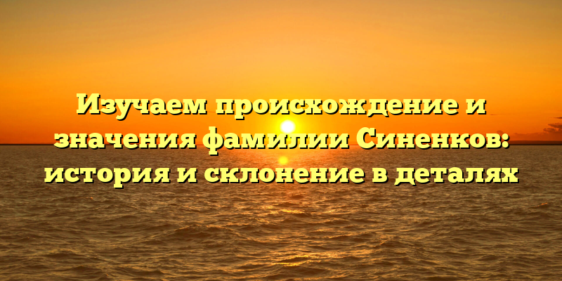 Изучаем происхождение и значения фамилии Синенков: история и склонение в деталях