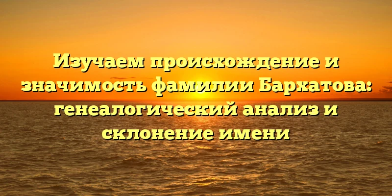 Изучаем происхождение и значимость фамилии Бархатова: генеалогический анализ и склонение имени Изучаем происхождение и значимость фамилии Бархатова: генеалогический анализ и склонение имени