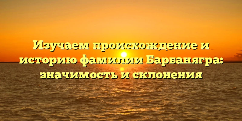 Изучаем происхождение и историю фамилии Барбанягра: значимость и склонения Изучаем происхождение и историю фамилии Барбанягра: значимость и склонения
