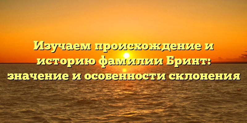 Изучаем происхождение и историю фамилии Бринт: значение и особенности склонения
