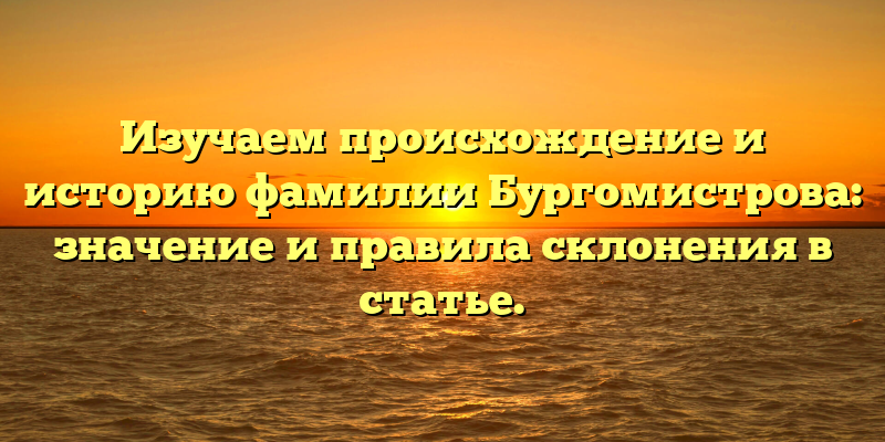 Изучаем происхождение и историю фамилии Бургомистрова: значение и правила склонения в статье.