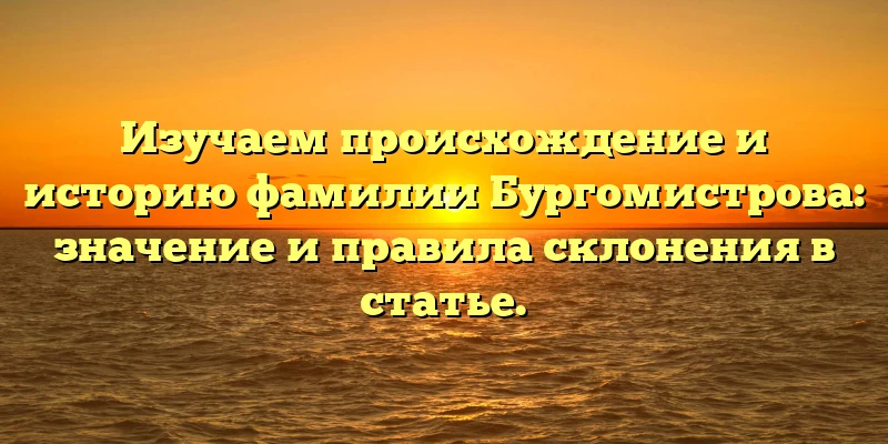 Изучаем происхождение и историю фамилии Бургомистрова: значение и правила склонения в статье.