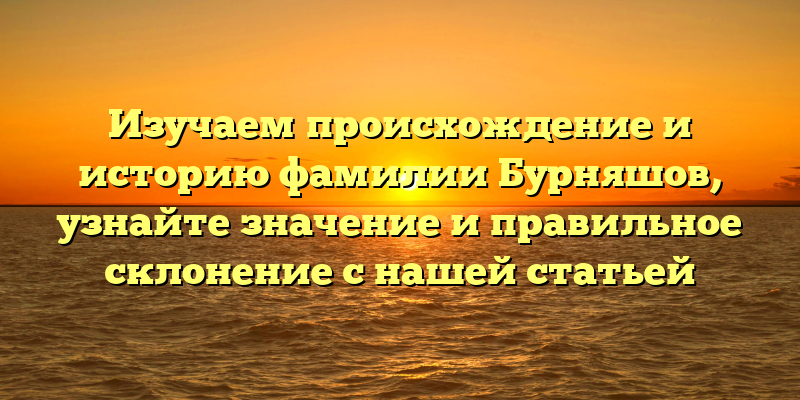 Изучаем происхождение и историю фамилии Бурняшов, узнайте значение и правильное склонение с нашей статьей