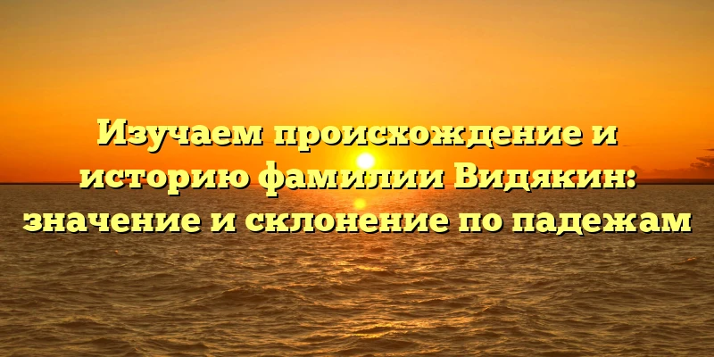 Изучаем происхождение и историю фамилии Видякин: значение и склонение по падежам Изучаем происхождение и историю фамилии Видякин: значение и склонение по падежам