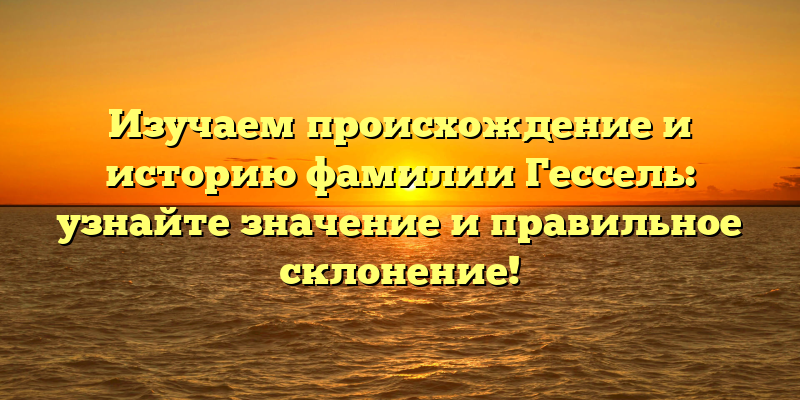 Изучаем происхождение и историю фамилии Гессель: узнайте значение и правильное склонение!