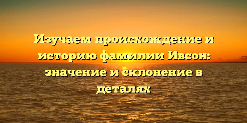 Изучаем происхождение и историю фамилии Ивсон: значение и склонение в деталях Изучаем происхождение и историю фамилии Ивсон: значение и склонение в деталях