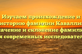 Изучаем происхождение и историю фамилии Кавалли: значение и склонение фамилии для современных исследователей