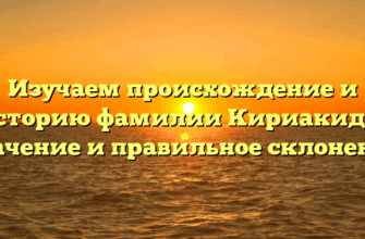 Изучаем происхождение и историю фамилии Кириакиди: значение и правильное склонение