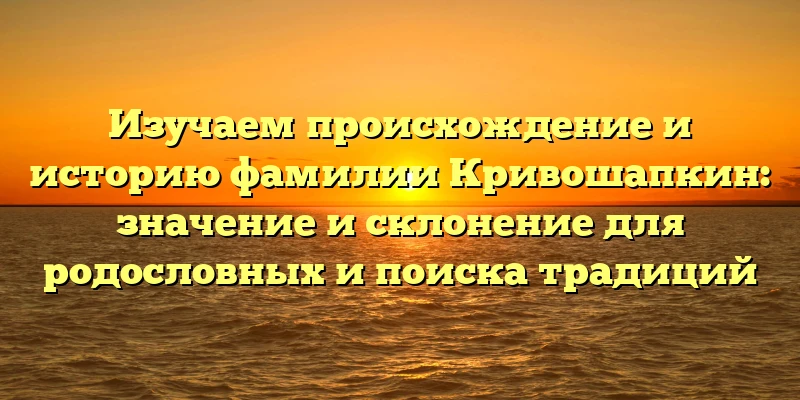 Изучаем происхождение и историю фамилии Кривошапкин: значение и склонение для родословных и поиска традиций Изучаем происхождение и историю фамилии Кривошапкин: значение и склонение для родословных и поиска традиций