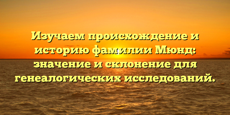 Изучаем происхождение и историю фамилии Мюнд: значение и склонение для генеалогических исследований.