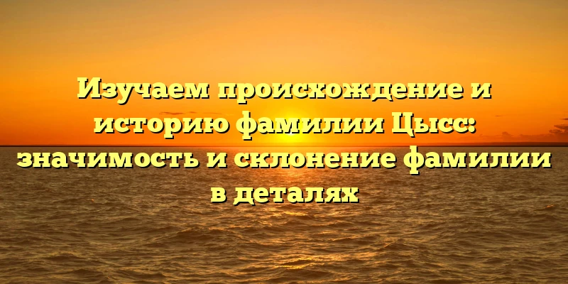 Изучаем происхождение и историю фамилии Цысс: значимость и склонение фамилии в деталях Изучаем происхождение и историю фамилии Цысс: значимость и склонение фамилии в деталях