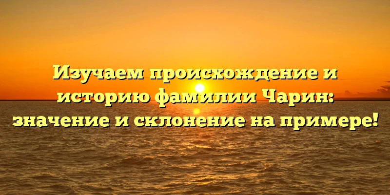 Изучаем происхождение и историю фамилии Чарин: значение и склонение на примере! Изучаем происхождение и историю фамилии Чарин: значение и склонение на примере!