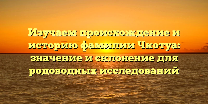 Изучаем происхождение и историю фамилии Чкотуа: значение и склонение для родоводных исследований Изучаем происхождение и историю фамилии Чкотуа: значение и склонение для родоводных исследований