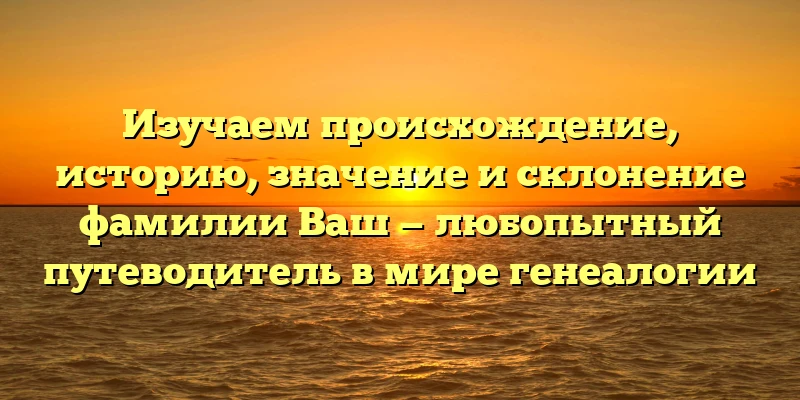 Изучаем происхождение, историю, значение и склонение фамилии Ваш — любопытный путеводитель в мире генеалогии Изучаем происхождение, историю, значение и склонение фамилии Ваш — любопытный путеводитель в мире генеалогии