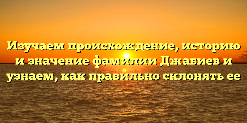 Изучаем происхождение, историю и значение фамилии Джабиев и узнаем, как правильно склонять ее