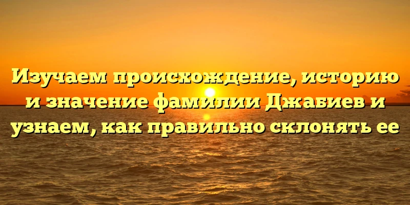 Изучаем происхождение, историю и значение фамилии Джабиев и узнаем, как правильно склонять ее Изучаем происхождение, историю и значение фамилии Джабиев и узнаем, как правильно склонять ее
